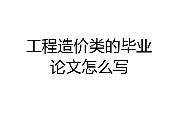 工程造价类的毕业论文怎么写
