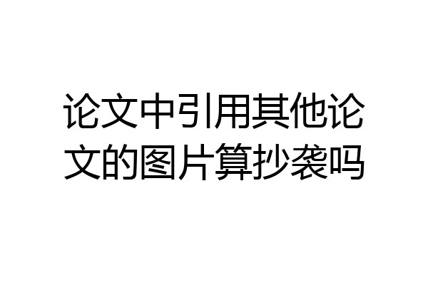 论文中引用其他论文的图片算抄袭吗