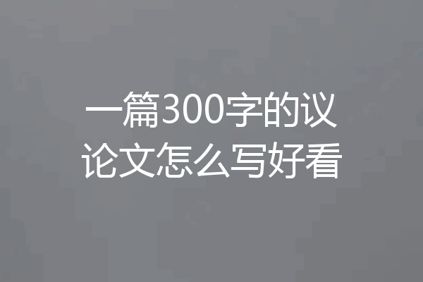 一篇300字的议论文怎么写好看