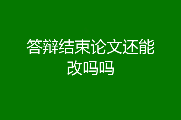 答辩结束论文还能改吗吗