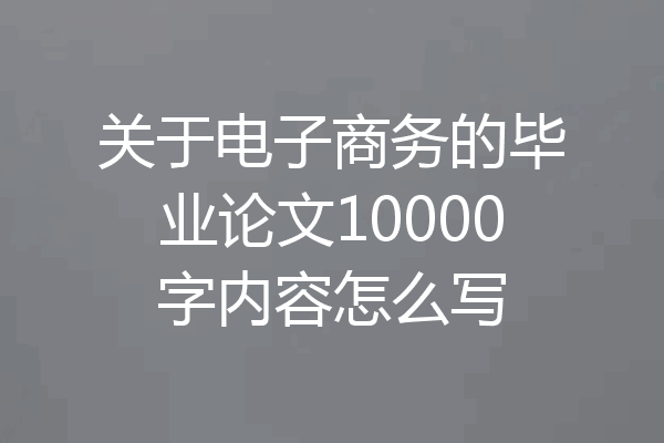 关于电子商务的毕业论文10000字内容怎么写