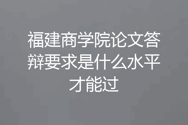 福建商学院论文答辩要求是什么水平才能过