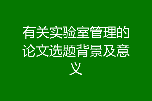 有关实验室管理的论文选题背景及意义