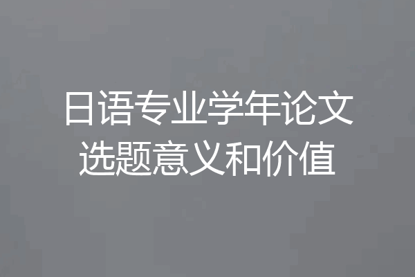 日语专业学年论文选题意义和价值