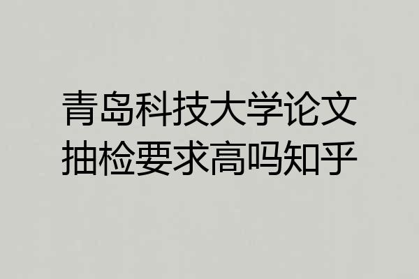 青岛科技大学论文抽检要求高吗知乎
