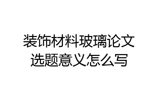 装饰材料玻璃论文选题意义怎么写