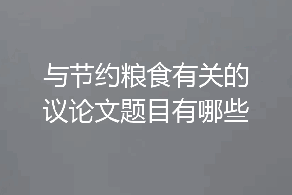 与节约粮食有关的议论文题目有哪些
