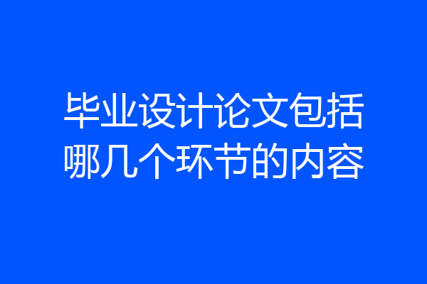 毕业设计论文包括哪几个环节的内容