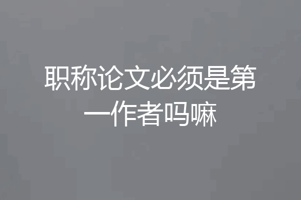 职称论文必须是第一作者吗嘛
