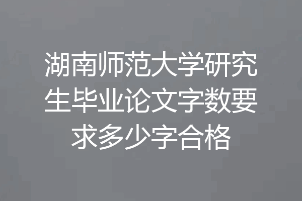 湖南师范大学研究生毕业论文字数要求多少字合格