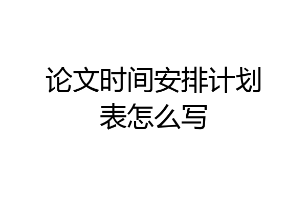 论文时间安排计划表怎么写