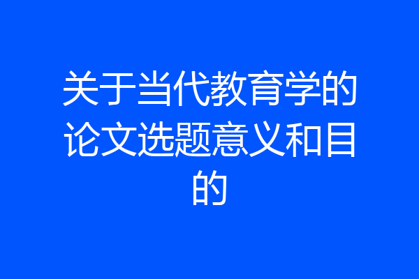 关于当代教育学的论文选题意义和目的