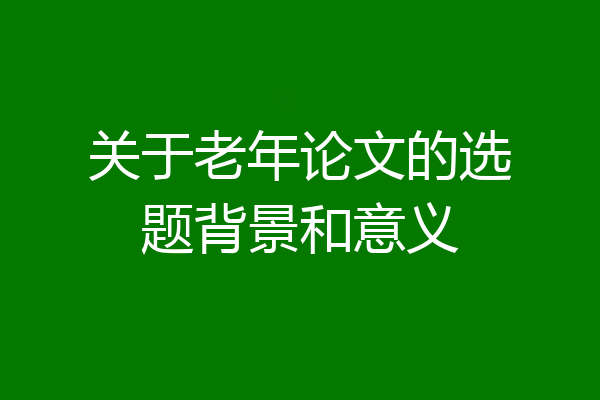 关于老年论文的选题背景和意义