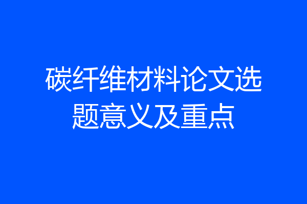 碳纤维材料论文选题意义及重点