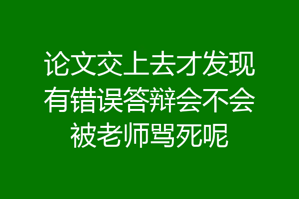 论文交上去才发现有错误答辩会不会被老师骂死呢
