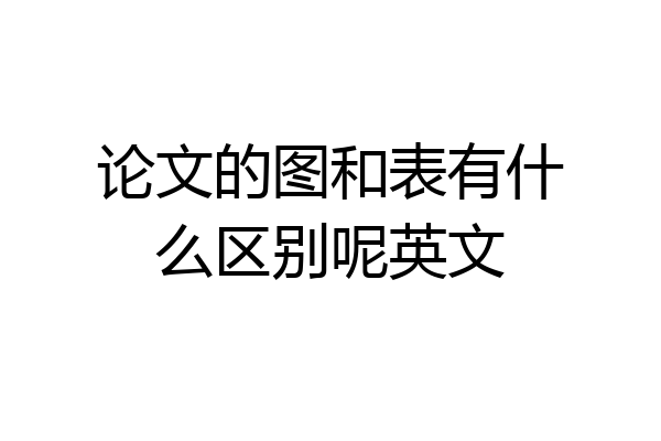 论文的图和表有什么区别呢英文