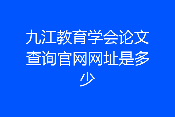 九江教育学会论文查询官网网址是多少