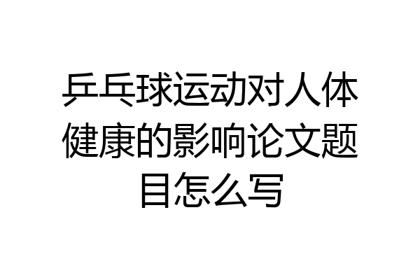 乒乓球运动对人体健康的影响论文题目怎么写