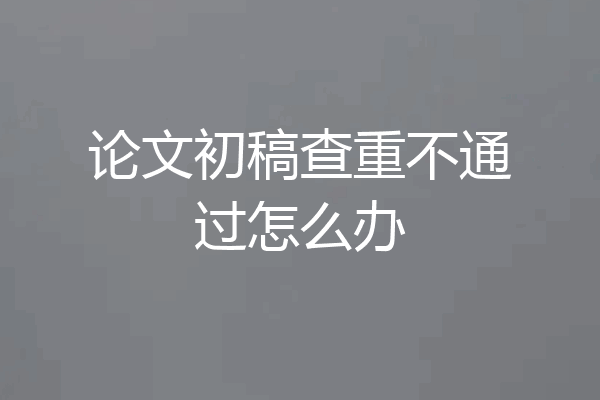 论文初稿查重不通过怎么办