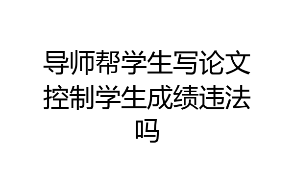 导师帮学生写论文控制学生成绩违法吗