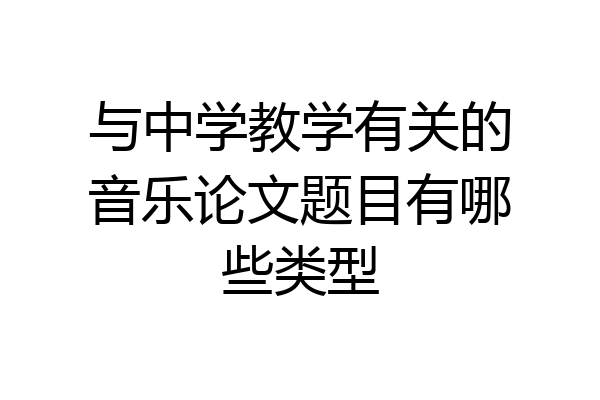 与中学教学有关的音乐论文题目有哪些类型