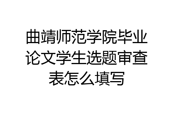 曲靖师范学院毕业论文学生选题审查表怎么填写
