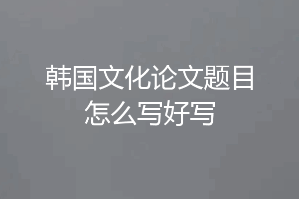 韩国文化论文题目怎么写好写