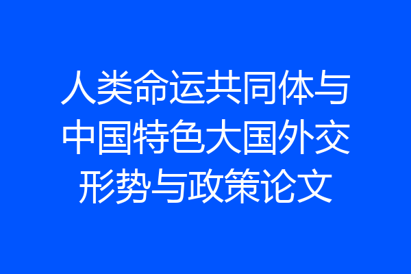 人类命运共同体与中国特色大国外交形势与政策论文
