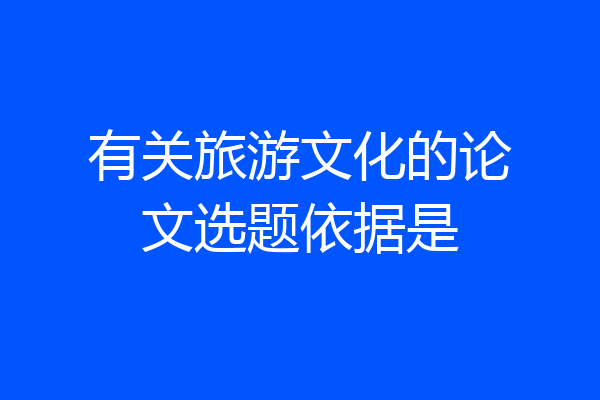 有关旅游文化的论文选题依据是