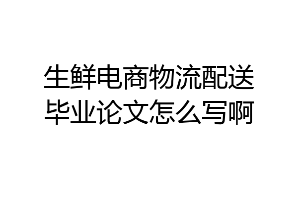 生鲜电商物流配送毕业论文怎么写啊
