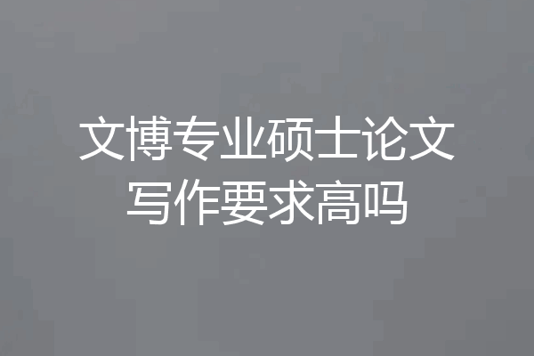 文博专业硕士论文写作要求高吗