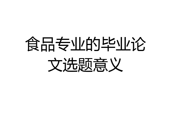 食品专业的毕业论文选题意义