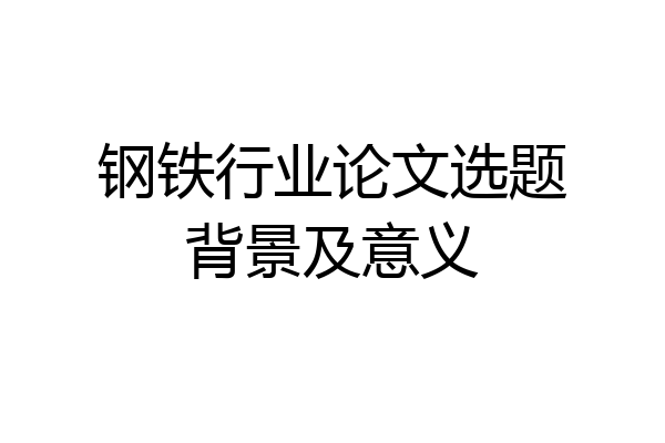 钢铁行业论文选题背景及意义