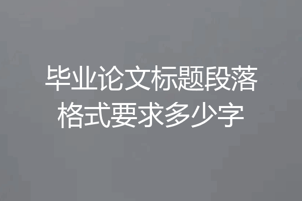 毕业论文标题段落格式要求多少字