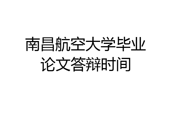 南昌航空大学毕业论文答辩时间