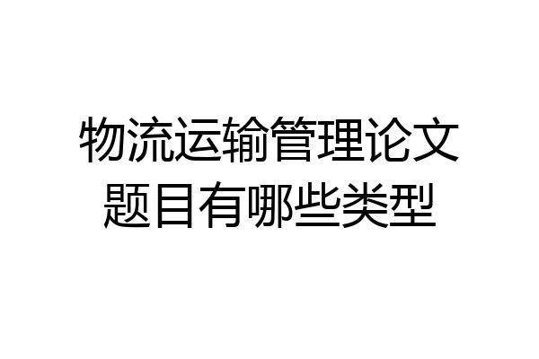 物流运输管理论文题目有哪些类型