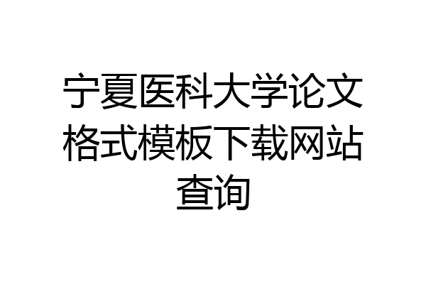 宁夏医科大学论文格式模板下载网站查询
