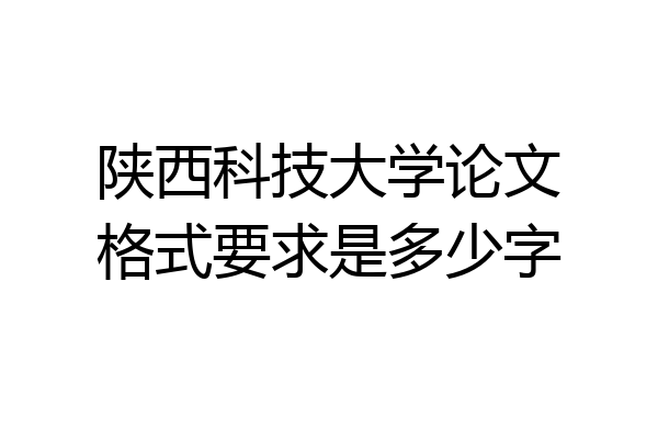陕西科技大学论文格式要求是多少字