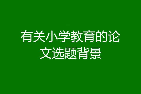 有关小学教育的论文选题背景