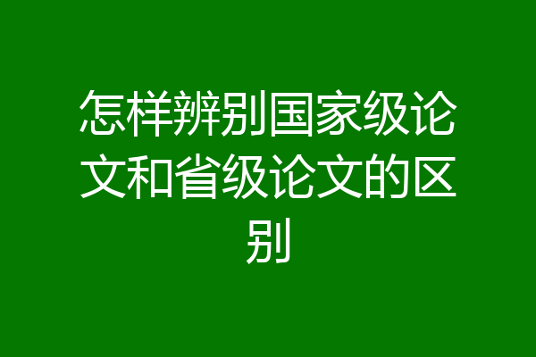 怎样辨别国家级论文和省级论文的区别