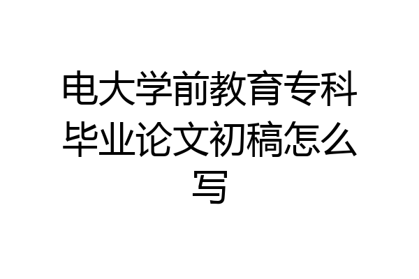 电大学前教育专科毕业论文初稿怎么写