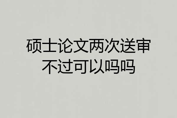 硕士论文两次送审不过可以吗吗