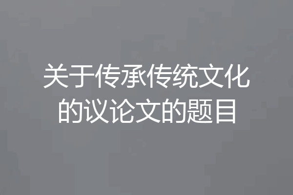 关于传承传统文化的议论文的题目