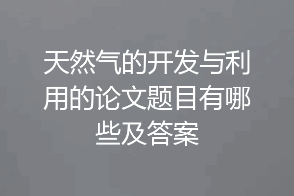 天然气的开发与利用的论文题目有哪些及答案