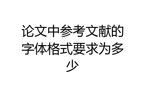 论文中参考文献的字体格式要求为多少
