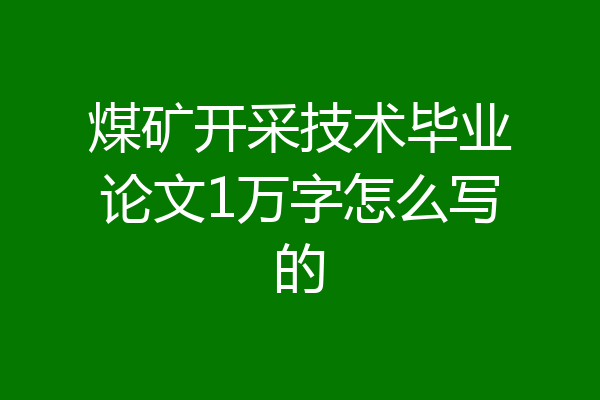 煤矿开采技术毕业论文1万字怎么写的