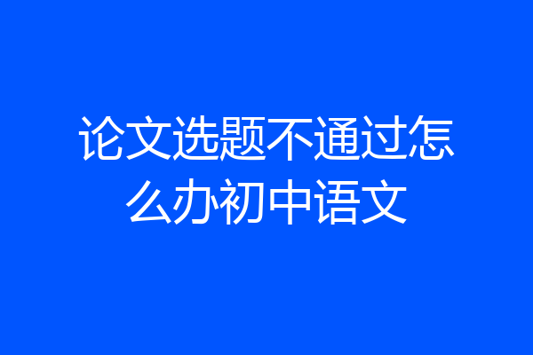 论文选题不通过怎么办初中语文