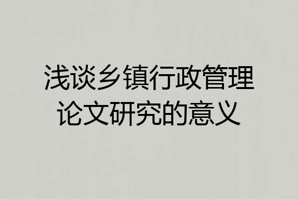 浅谈乡镇行政管理论文研究的意义