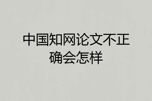 中国知网论文不正确会怎样
