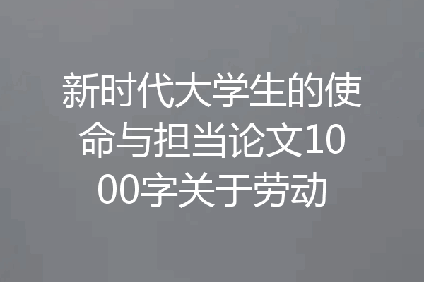 新时代大学生的使命与担当论文1000字关于劳动